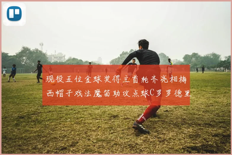 现役五位金球奖得主首轮齐亮相梅西帽子戏法魔笛助攻点球C罗罗德里握手言和