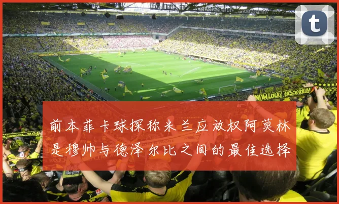 前本菲卡球探称米兰应放权阿莫林是穆帅与德泽尔比之间的最佳选择