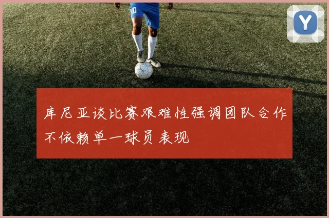 库尼亚谈比赛艰难性强调团队合作不依赖单一球员表现