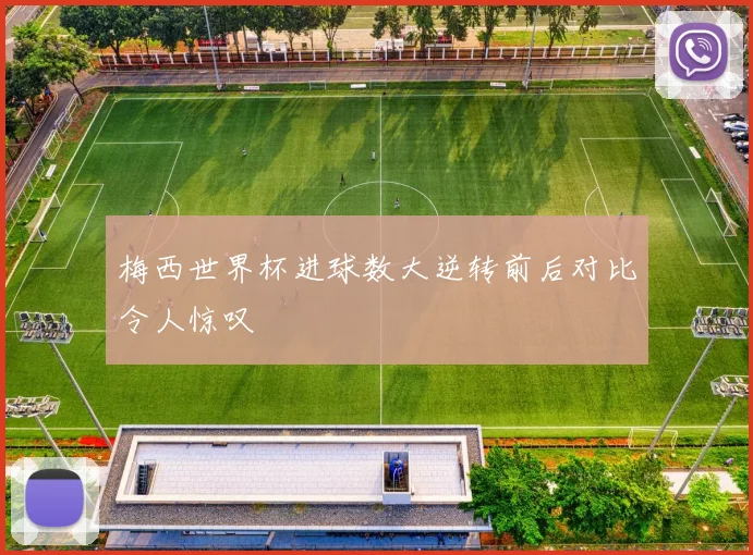 梅西世界杯进球数大逆转前后对比令人惊叹