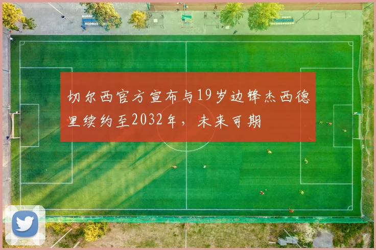切尔西官方宣布与19岁边锋杰西德里续约至2032年，未来可期