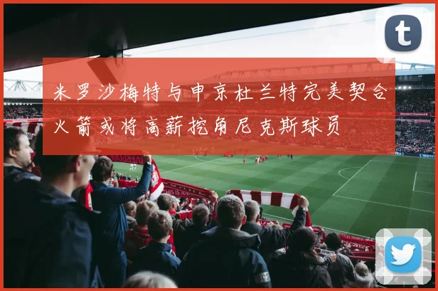 米罗沙梅特与申京杜兰特完美契合火箭或将高薪挖角尼克斯球员