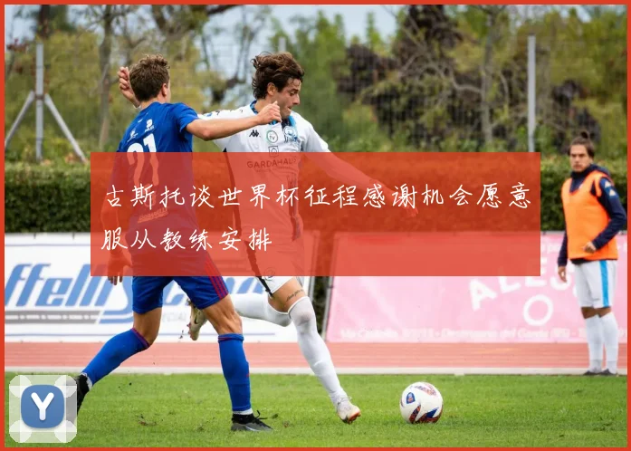 古斯托谈世界杯征程感谢机会愿意服从教练安排