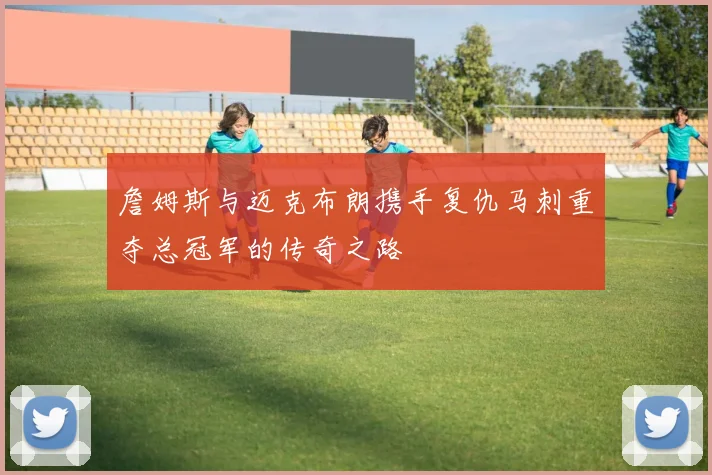 詹姆斯与迈克布朗携手复仇马刺重夺总冠军的传奇之路