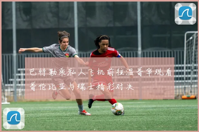 巴特勒乘私人飞机前往温哥华观看哥伦比亚与瑞士精彩对决