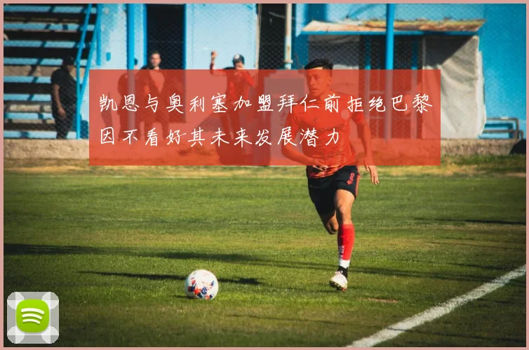 凯恩与奥利塞加盟拜仁前拒绝巴黎因不看好其未来发展潜力