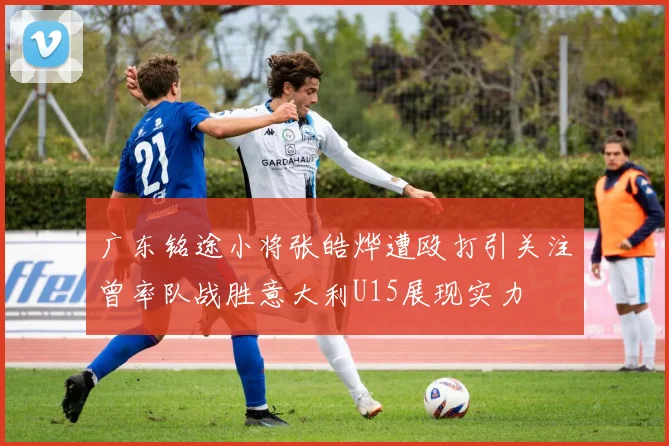 广东铭途小将张皓烨遭殴打引关注曾率队战胜意大利U15展现实力