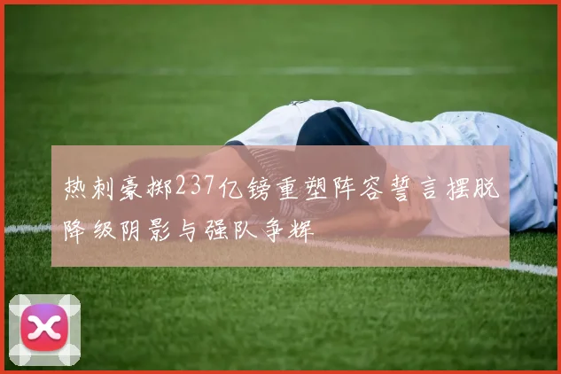 热刺豪掷237亿镑重塑阵容誓言摆脱降级阴影与强队争辉