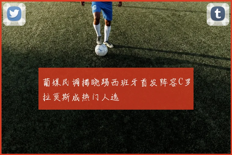 葡媒民调揭晓踢西班牙首发阵容C罗拉莫斯成热门人选