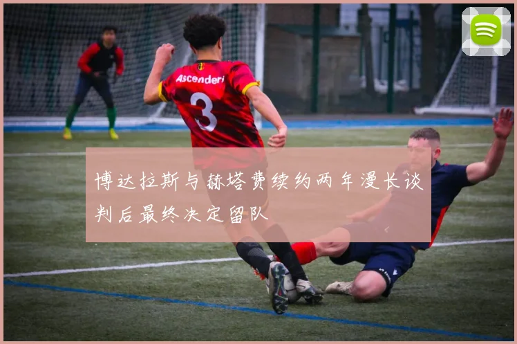 博达拉斯与赫塔费续约两年漫长谈判后最终决定留队