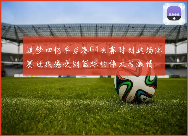 追梦回忆季后赛G4决赛时刻这场比赛让我感受到篮球的伟大与激情