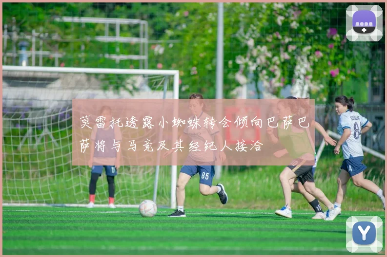 莫雷托透露小蜘蛛转会倾向巴萨巴萨将与马竞及其经纪人接洽