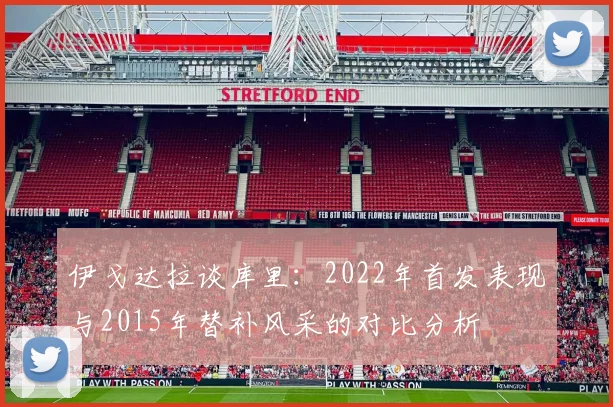 伊戈达拉谈库里：2022年首发表现与2015年替补风采的对比分析