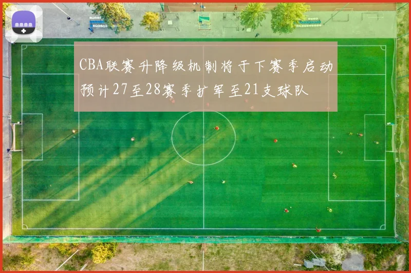 CBA联赛升降级机制将于下赛季启动预计27至28赛季扩军至21支球队